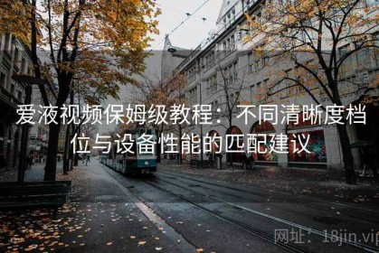 爱液视频保姆级教程：不同清晰度档位与设备性能的匹配建议