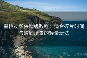 蜜桃视频保姆级教程：适合碎片时间与通勤场景的轻量玩法