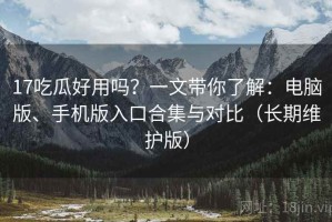 17吃瓜好用吗？一文带你了解：电脑版、手机版入口合集与对比（长期维护版）