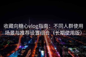 收藏向糖心vlog指南：不同人群使用场景与推荐设置组合（长期使用版）