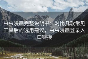 虫虫漫画完整说明书：对比几款常见工具后的选用建议，虫虫漫画登录入口链接