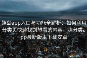 趣岛app入口与功能全解析：如何利用分类页快速找到想看的内容，趣分类app最新版本下载安卓