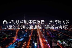 西瓜视频深度体验报告：多终端同步记录的实现步骤讲解（最新参考版）