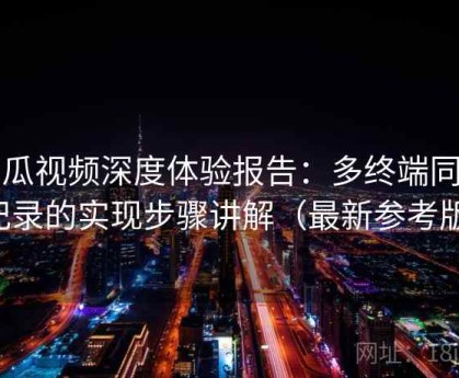 西瓜视频深度体验报告：多终端同步记录的实现步骤讲解（最新参考版）