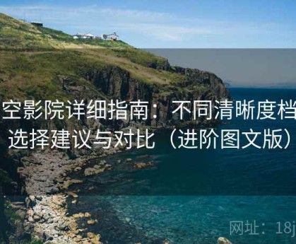 星空影院详细指南：不同清晰度档位选择建议与对比（进阶图文版）