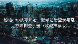 秘语app从零开始：账号注册登录与常见故障排查手册（收藏推荐版）
