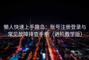 懒人快速上手趣岛：账号注册登录与常见故障排查手册（进阶教学版）
