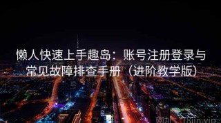 懒人快速上手趣岛：账号注册登录与常见故障排查手册（进阶教学版）