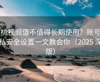 蜜桃视频值不值得长期使用？账号与隐私安全设置一文教会你（2025 深度版）
