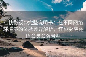 红桃影视tv完整说明书：在不同网络环境下的体验差异解析，红桃影院充值会员会盗号吗