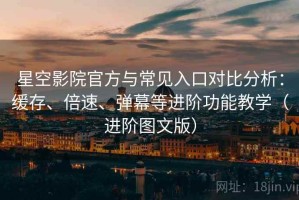 星空影院官方与常见入口对比分析：缓存、倍速、弹幕等进阶功能教学（进阶图文版）