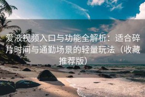 爱液视频入口与功能全解析：适合碎片时间与通勤场景的轻量玩法（收藏推荐版）