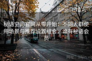 秘语空间官网从零开始：不同人群使用场景与推荐设置组合，谁有秘语会员