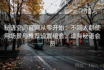 秘语空间官网从零开始：不同人群使用场景与推荐设置组合，谁有秘语会员
