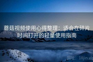 蘑菇视频使用心得整理：适合在碎片时间打开的轻量使用指南