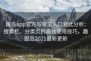 趣岛app官方与常见入口对比分析：搜索栏、分类页的高效使用技巧，趣图岛2021最新更新