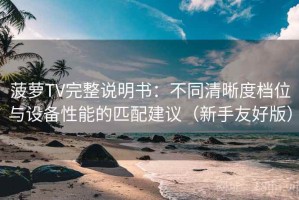 菠萝TV完整说明书：不同清晰度档位与设备性能的匹配建议（新手友好版）