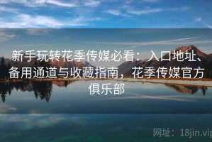 新手玩转花季传媒必看：入口地址、备用通道与收藏指南，花季传媒官方俱乐部