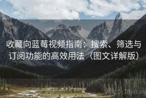 收藏向蓝莓视频指南：搜索、筛选与订阅功能的高效用法（图文详解版）