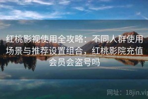 红桃影视使用全攻略：不同人群使用场景与推荐设置组合，红桃影院充值会员会盗号吗