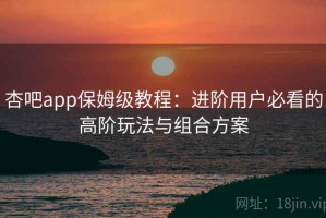 杏吧app保姆级教程：进阶用户必看的高阶玩法与组合方案