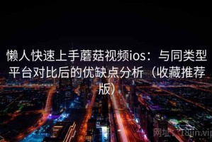 懒人快速上手蘑菇视频ios：与同类型平台对比后的优缺点分析（收藏推荐版）