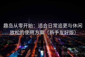 趣岛从零开始：适合日常追更与休闲放松的使用方案（新手友好版）