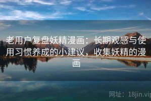 老用户复盘妖精漫画：长期观感与使用习惯养成的小建议，收集妖精的漫画