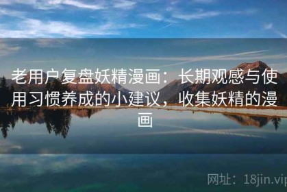 老用户复盘妖精漫画：长期观感与使用习惯养成的小建议，收集妖精的漫画