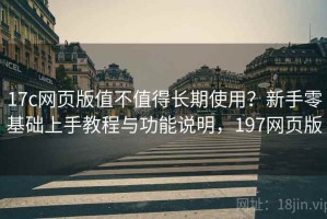 17c网页版值不值得长期使用？新手零基础上手教程与功能说明，197网页版