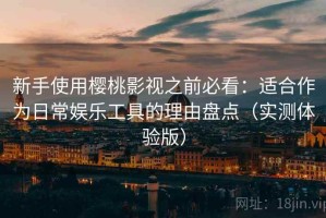 新手使用樱桃影视之前必看：适合作为日常娱乐工具的理由盘点（实测体验版）