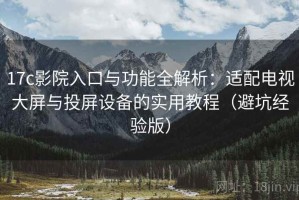17c影院入口与功能全解析：适配电视大屏与投屏设备的实用教程（避坑经验版）