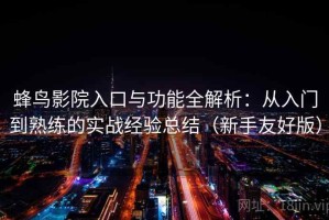 蜂鸟影院入口与功能全解析：从入门到熟练的实战经验总结（新手友好版）