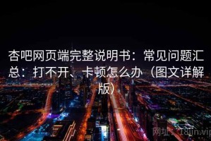 杏吧网页端完整说明书：常见问题汇总：打不开、卡顿怎么办（图文详解版）