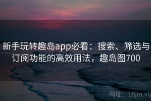 新手玩转趣岛app必看：搜索、筛选与订阅功能的高效用法，趣岛图700