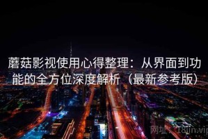 蘑菇影视使用心得整理：从界面到功能的全方位深度解析（最新参考版）