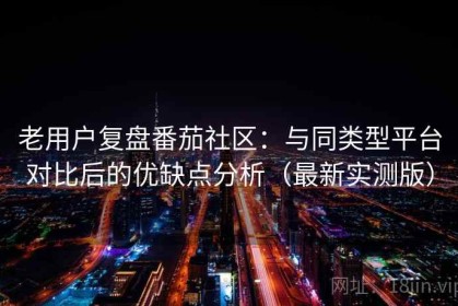 老用户复盘番茄社区：与同类型平台对比后的优缺点分析（最新实测版）