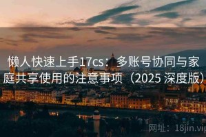 懒人快速上手17cs：多账号协同与家庭共享使用的注意事项（2025 深度版）