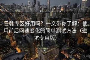 日韩专区好用吗？一文带你了解：使用前后网速变化的简单测试方法（避坑专用版）