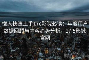 懒人快速上手17c影院必读：年度用户数据回顾与内容趋势分析，17.5影城官网