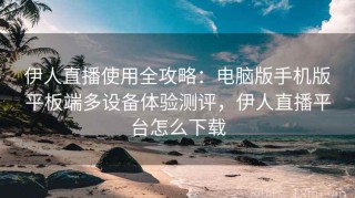 伊人直播使用全攻略：电脑版手机版平板端多设备体验测评，伊人直播平台怎么下载