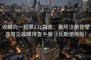 收藏向一起草17c指南：账号注册登录与常见故障排查手册（长期使用版）