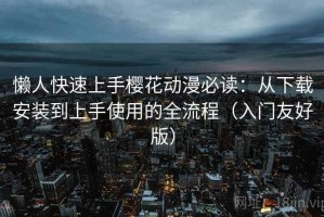 懒人快速上手樱花动漫必读：从下载安装到上手使用的全流程（入门友好版）
