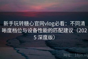 新手玩转糖心官网vlog必看：不同清晰度档位与设备性能的匹配建议（2025 深度版）