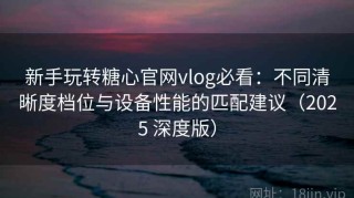 新手玩转糖心官网vlog必看：不同清晰度档位与设备性能的匹配建议（2025 深度版）