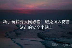 新手玩转秀人网必看：避免误入仿冒站点的安全小贴士