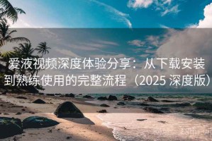 爱液视频深度体验分享：从下载安装到熟练使用的完整流程（2025 深度版）