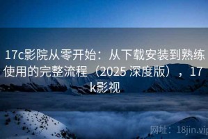 17c影院从零开始：从下载安装到熟练使用的完整流程（2025 深度版），17 k影视