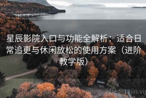星辰影院入口与功能全解析：适合日常追更与休闲放松的使用方案（进阶教学版）