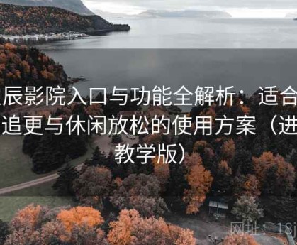 星辰影院入口与功能全解析：适合日常追更与休闲放松的使用方案（进阶教学版）